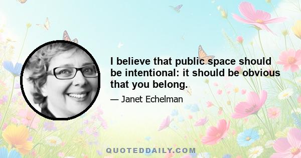 I believe that public space should be intentional: it should be obvious that you belong.