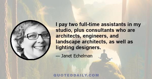 I pay two full-time assistants in my studio, plus consultants who are architects, engineers, and landscape architects, as well as lighting designers.