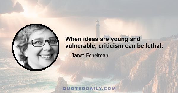 When ideas are young and vulnerable, criticism can be lethal.