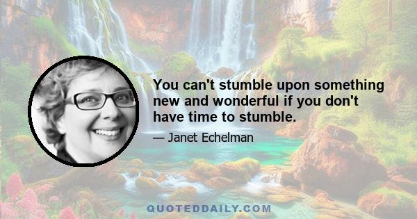 You can't stumble upon something new and wonderful if you don't have time to stumble.