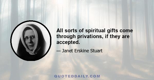 All sorts of spiritual gifts come through privations, if they are accepted.