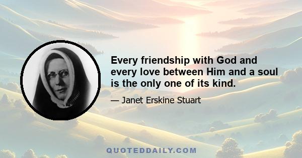 Every friendship with God and every love between Him and a soul is the only one of its kind.