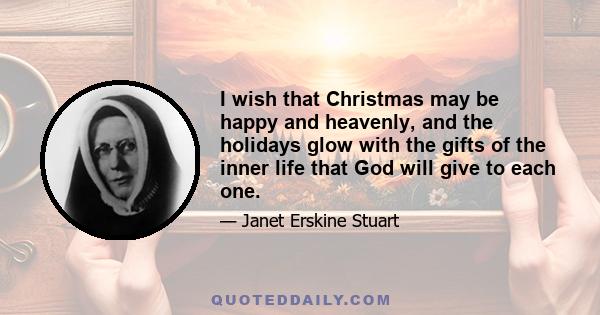 I wish that Christmas may be happy and heavenly, and the holidays glow with the gifts of the inner life that God will give to each one.