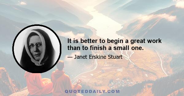 It is better to begin a great work than to finish a small one.