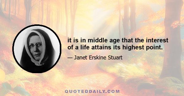 it is in middle age that the interest of a life attains its highest point.