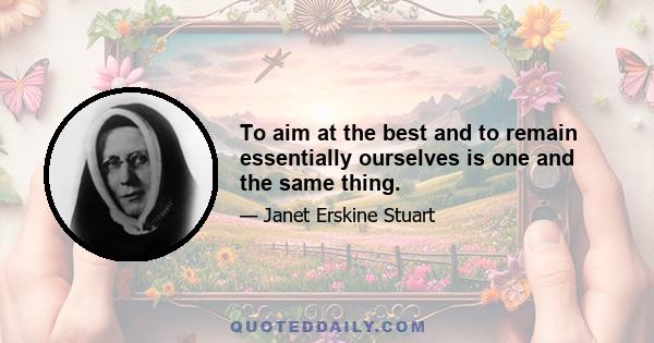 To aim at the best and to remain essentially ourselves is one and the same thing.