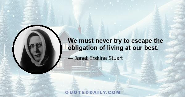 We must never try to escape the obligation of living at our best.