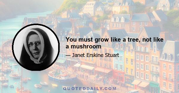 You must grow like a tree, not like a mushroom