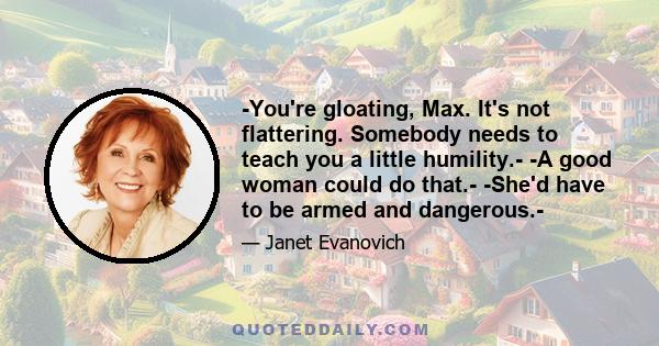 -You're gloating, Max. It's not flattering. Somebody needs to teach you a little humility.- -A good woman could do that.- -She'd have to be armed and dangerous.-