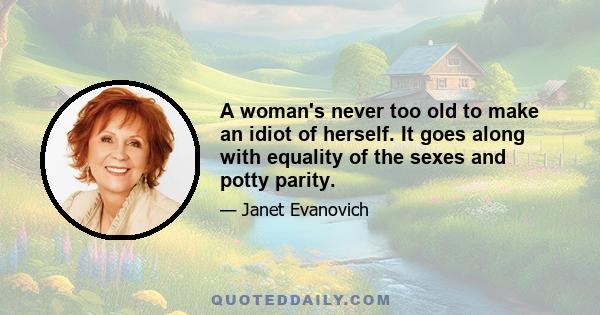 A woman's never too old to make an idiot of herself. It goes along with equality of the sexes and potty parity.