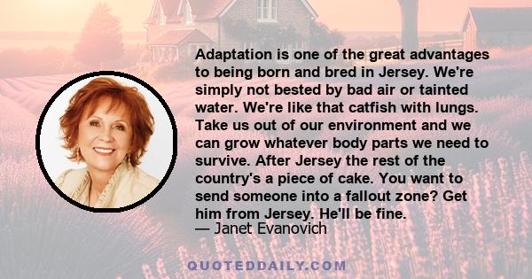 Adaptation is one of the great advantages to being born and bred in Jersey. We're simply not bested by bad air or tainted water. We're like that catfish with lungs. Take us out of our environment and we can grow