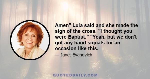 Amen Lula said and she made the sign of the cross. I thought you were Baptist. Yeah, but we don't got any hand signals for an occasion like this.