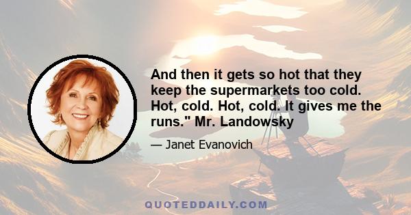 And then it gets so hot that they keep the supermarkets too cold. Hot, cold. Hot, cold. It gives me the runs. Mr. Landowsky