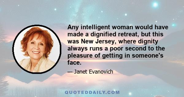 Any intelligent woman would have made a dignified retreat, but this was New Jersey, where dignity always runs a poor second to the pleasure of getting in someone's face.