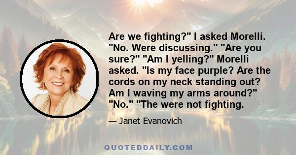 Are we fighting? I asked Morelli. No. Were discussing. Are you sure? Am I yelling? Morelli asked. Is my face purple? Are the cords on my neck standing out? Am I waving my arms around? No. The were not fighting.