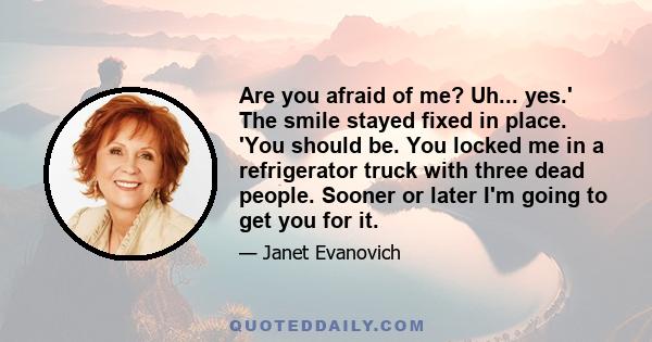 Are you afraid of me? Uh... yes.' The smile stayed fixed in place. 'You should be. You locked me in a refrigerator truck with three dead people. Sooner or later I'm going to get you for it.