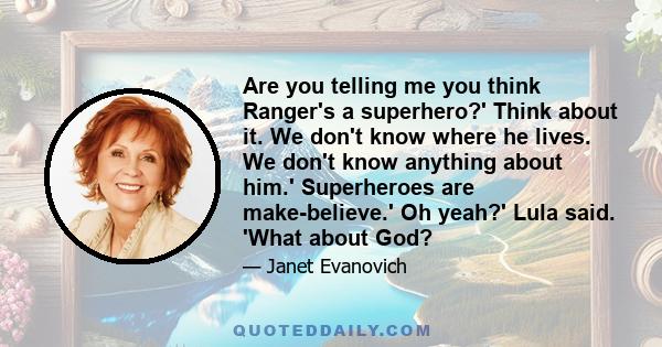 Are you telling me you think Ranger's a superhero?' Think about it. We don't know where he lives. We don't know anything about him.' Superheroes are make-believe.' Oh yeah?' Lula said. 'What about God?