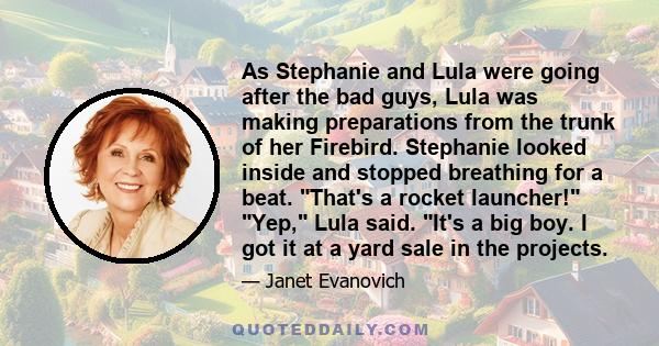 As Stephanie and Lula were going after the bad guys, Lula was making preparations from the trunk of her Firebird. Stephanie looked inside and stopped breathing for a beat. That's a rocket launcher! Yep, Lula said. It's