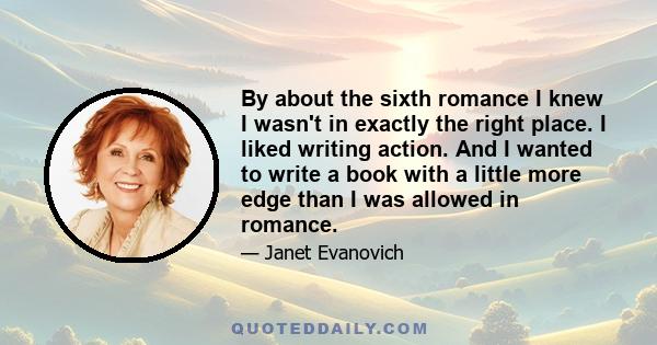 By about the sixth romance I knew I wasn't in exactly the right place. I liked writing action. And I wanted to write a book with a little more edge than I was allowed in romance.