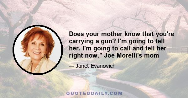 Does your mother know that you're carrying a gun? I'm going to tell her. I'm going to call and tell her right now. Joe Morelli's mom