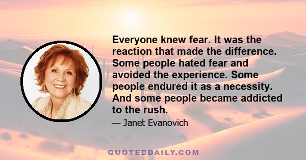 Everyone knew fear. It was the reaction that made the difference. Some people hated fear and avoided the experience. Some people endured it as a necessity. And some people became addicted to the rush.