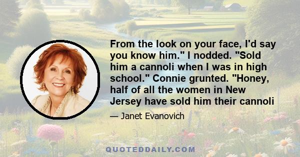 From the look on your face, I'd say you know him. I nodded. Sold him a cannoli when I was in high school. Connie grunted. Honey, half of all the women in New Jersey have sold him their cannoli