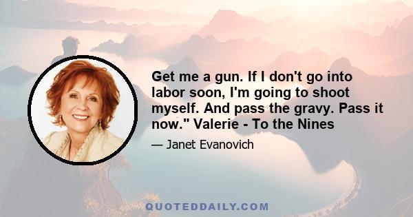 Get me a gun. If I don't go into labor soon, I'm going to shoot myself. And pass the gravy. Pass it now. Valerie - To the Nines