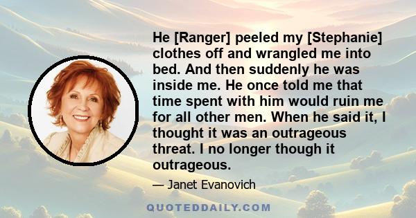 He [Ranger] peeled my [Stephanie] clothes off and wrangled me into bed. And then suddenly he was inside me. He once told me that time spent with him would ruin me for all other men. When he said it, I thought it was an