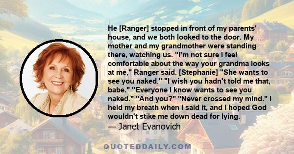 He [Ranger] stopped in front of my parents' house, and we both looked to the door. My mother and my grandmother were standing there, watching us. I'm not sure I feel comfortable about the way your grandma looks at me,