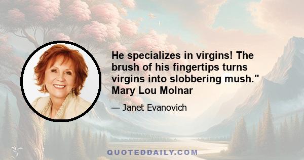 He specializes in virgins! The brush of his fingertips turns virgins into slobbering mush. Mary Lou Molnar