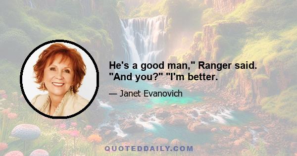 He's a good man, Ranger said. And you? I'm better.