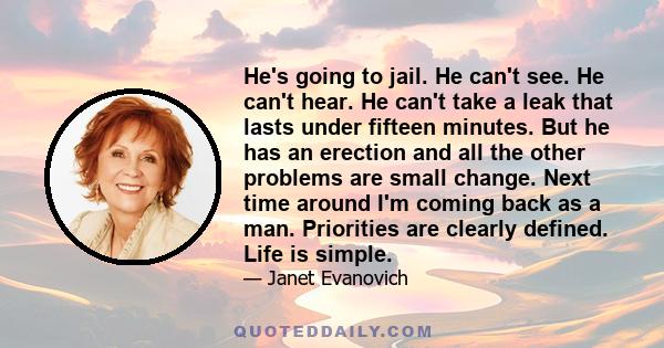 He's going to jail. He can't see. He can't hear. He can't take a leak that lasts under fifteen minutes. But he has an erection and all the other problems are small change. Next time around I'm coming back as a man.