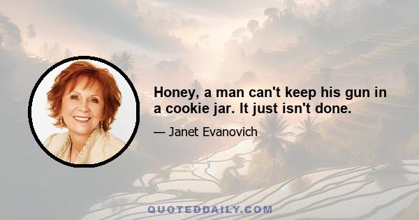 Honey, a man can't keep his gun in a cookie jar. It just isn't done.