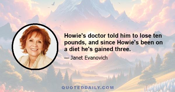 Howie's doctor told him to lose ten pounds, and since Howie's been on a diet he's gained three.