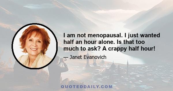 I am not menopausal. I just wanted half an hour alone. Is that too much to ask? A crappy half hour!