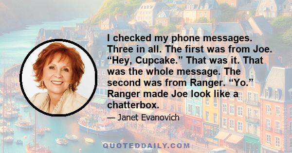 I checked my phone messages. Three in all. The first was from Joe. “Hey, Cupcake.” That was it. That was the whole message. The second was from Ranger. “Yo.” Ranger made Joe look like a chatterbox.