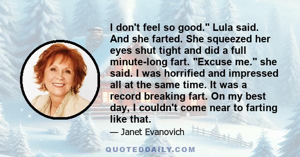 I don't feel so good. Lula said. And she farted. She squeezed her eyes shut tight and did a full minute-long fart. Excuse me. she said. I was horrified and impressed all at the same time. It was a record breaking fart.