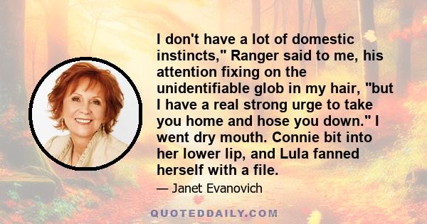 I don't have a lot of domestic instincts, Ranger said to me, his attention fixing on the unidentifiable glob in my hair, but I have a real strong urge to take you home and hose you down. I went dry mouth. Connie bit