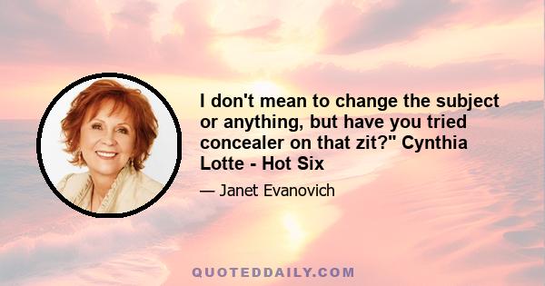 I don't mean to change the subject or anything, but have you tried concealer on that zit? Cynthia Lotte - Hot Six