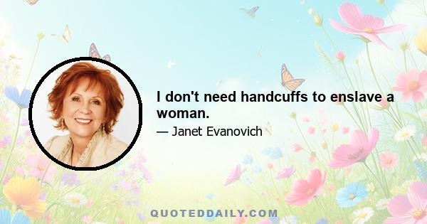 I don't need handcuffs to enslave a woman.