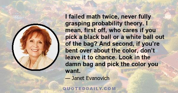 I failed math twice, never fully grasping probability theory. I mean, first off, who cares if you pick a black ball or a white ball out of the bag? And second, if you’re bent over about the color, don’t leave it to