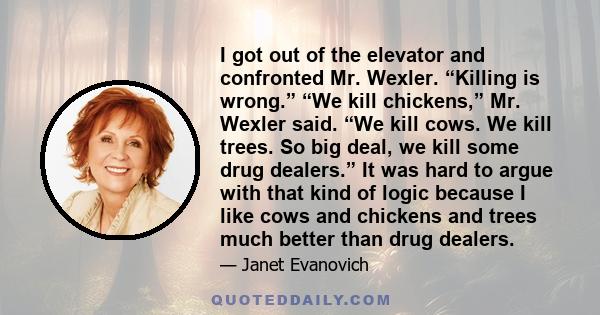 I got out of the elevator and confronted Mr. Wexler. “Killing is wrong.” “We kill chickens,” Mr. Wexler said. “We kill cows. We kill trees. So big deal, we kill some drug dealers.” It was hard to argue with that kind of 