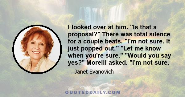 I looked over at him. Is that a proposal? There was total silence for a couple beats. I'm not sure. It just popped out. Let me know when you're sure. Would you say yes? Morelli asked. I'm not sure.