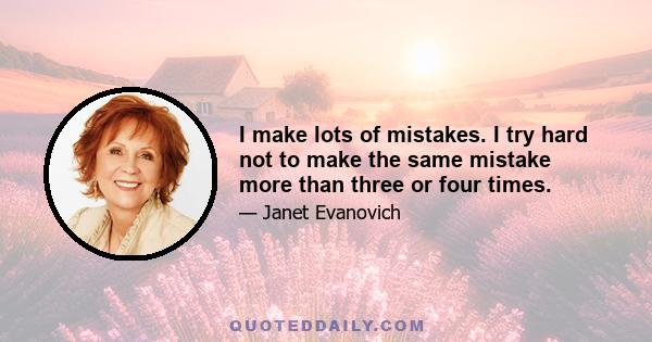 I make lots of mistakes. I try hard not to make the same mistake more than three or four times.