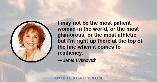 I may not be the most patient woman in the world, or the most glamorous, or the most athletic, but I'm right up there at the top of the line when it comes to resiliency.