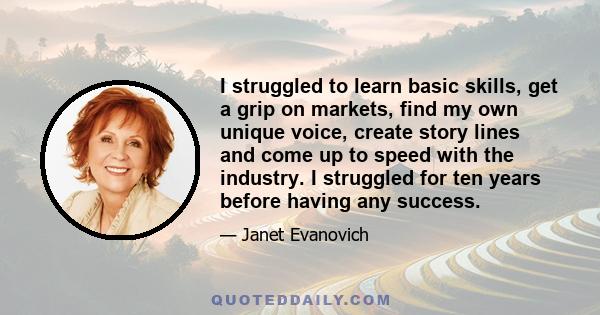 I struggled to learn basic skills, get a grip on markets, find my own unique voice, create story lines and come up to speed with the industry. I struggled for ten years before having any success.