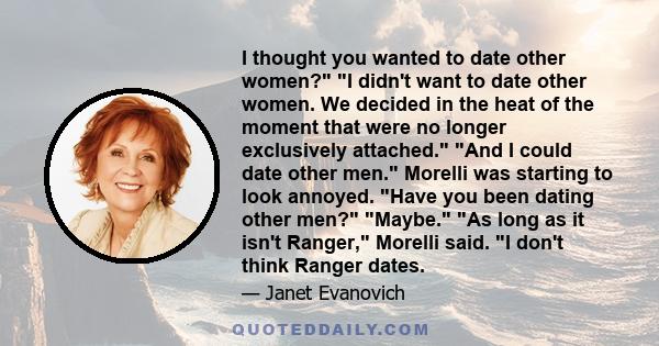 I thought you wanted to date other women? I didn't want to date other women. We decided in the heat of the moment that were no longer exclusively attached. And I could date other men. Morelli was starting to look