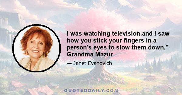 I was watching television and I saw how you stick your fingers in a person's eyes to slow them down. Grandma Mazur