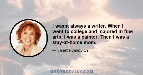 I wasnt always a writer. When I went to college and majored in fine arts, I was a painter. Then I was a stay-at-home mom.