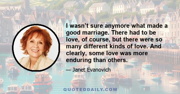 I wasn’t sure anymore what made a good marriage. There had to be love, of course, but there were so many different kinds of love. And clearly, some love was more enduring than others.